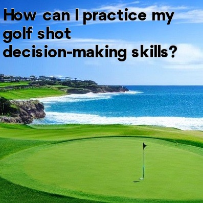 How can I practice my golf shot decision-making skills How can I practice my golf shot decision-making skills