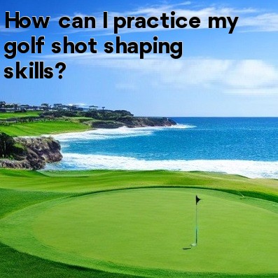 How can I practice my golf shot shaping skills How can I practice my golf shot shaping skills