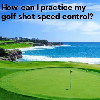 How can I practice my golf shot speed control How can I practice my golf shot speed control