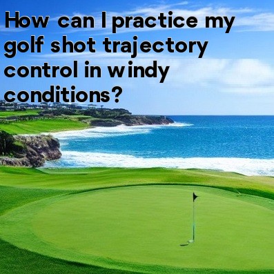 How can I practice my golf shot trajectory control in windy conditions