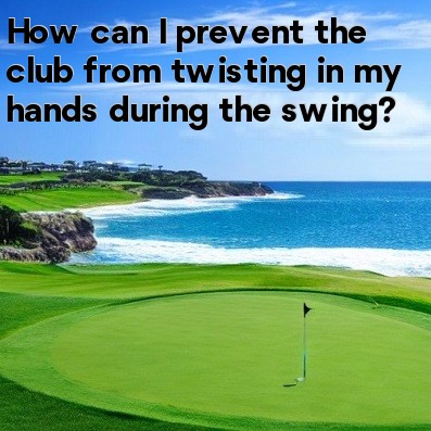 How can I prevent the club from twisting in my hands during the swing How can I prevent the club from twisting in my hands during the swing