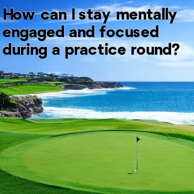 How can I stay mentally engaged and focused during a practice round How can I stay mentally engaged and focused during a practice round