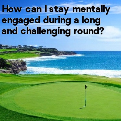 How can I stay mentally engaged during a long and challenging round