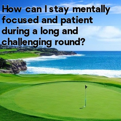 How can I stay mentally focused and patient during a long and challenging round