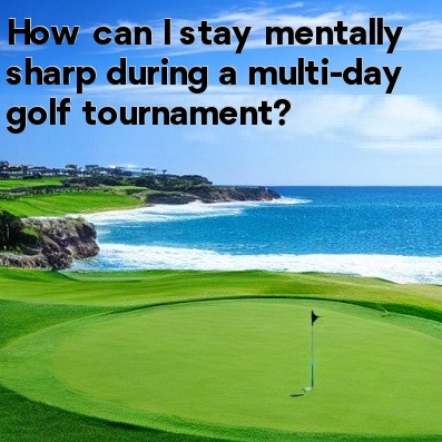 How can I stay mentally sharp during a multi-day golf tournament How can I stay mentally sharp during a multi-day golf tournament