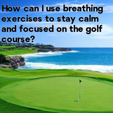 How can I use breathing exercises to stay calm and focused on the golf course How can I use breathing exercises to stay calm and focused on the golf course