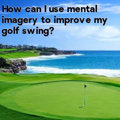 How can I use mental imagery to improve my golf swing How can I use mental imagery to improve my golf swing