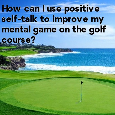 How can I use positive self-talk to improve my mental game on the golf course
