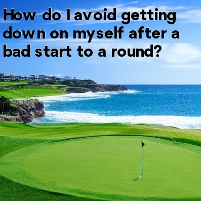 How do I avoid getting down on myself after a bad start to a round How do I avoid getting down on myself after a bad start to a round