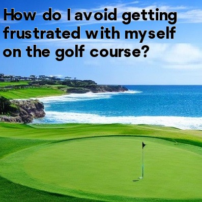 How do I avoid getting frustrated with myself on the golf course How do I avoid getting frustrated with myself on the golf course