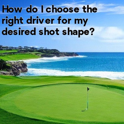How do I choose the right driver for my desired shot shape How do I choose the right driver for my desired shot shape