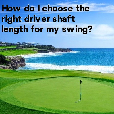 How do I choose the right driver shaft length for my swing