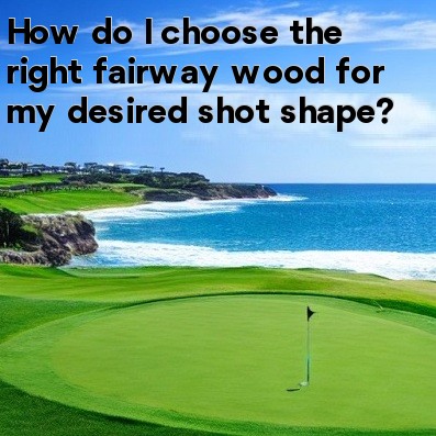 How do I choose the right fairway wood for my desired shot shape How do I choose the right fairway wood for my desired shot shape