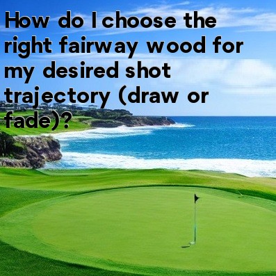 How do I choose the right fairway wood for my desired shot trajectory (draw or fade) How do I choose the right fairway wood for my desired shot trajectory (draw or fade)