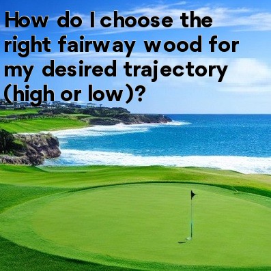 How do I choose the right fairway wood for my desired trajectory (high or low) How do I choose the right fairway wood for my desired trajectory (high or low)
