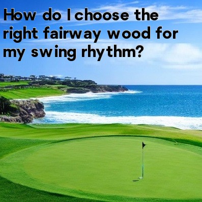How do I choose the right fairway wood for my swing rhythm How do I choose the right fairway wood for my swing rhythm