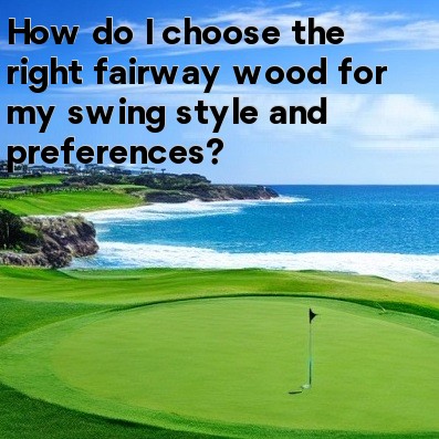 How do I choose the right fairway wood for my swing style and preferences
