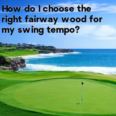 How do I choose the right fairway wood for my swing tempo How do I choose the right fairway wood for my swing tempo