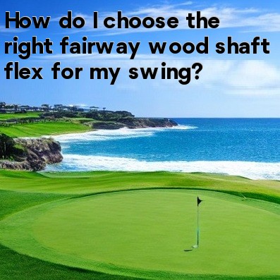 How do I choose the right fairway wood shaft flex for my swing How do I choose the right fairway wood shaft flex for my swing