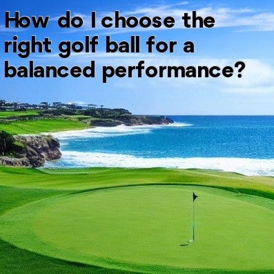 How do I choose the right golf ball for a balanced performance How do I choose the right golf ball for a balanced performance