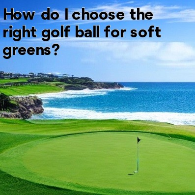 How do I choose the right golf ball for soft greens How do I choose the right golf ball for soft greens