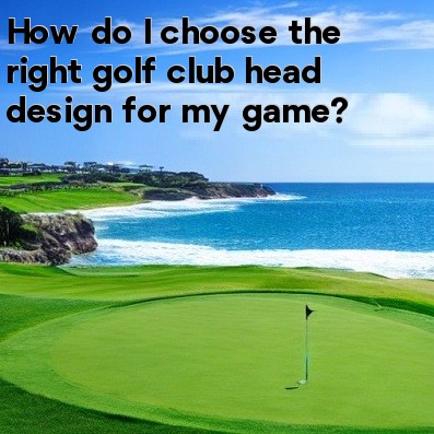 How do I choose the right golf club head design for my game How do I choose the right golf club head design for my game