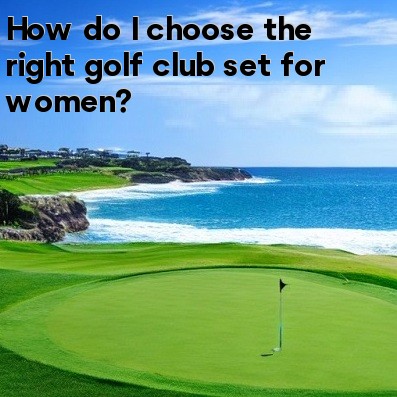 How do I choose the right golf club set for women How do I choose the right golf club set for women
