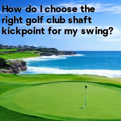 How do I choose the right golf club shaft kickpoint for my swing How do I choose the right golf club shaft kickpoint for my swing