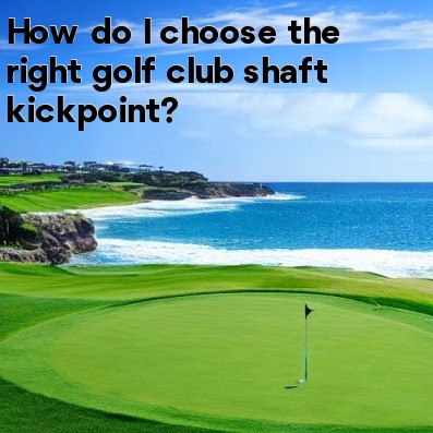 How do I choose the right golf club shaft kickpoint