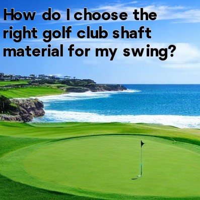 How do I choose the right golf club shaft material for my swing How do I choose the right golf club shaft material for my swing