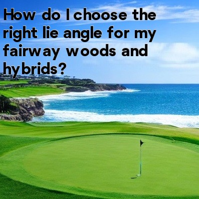 How do I choose the right lie angle for my fairway woods and hybrids?