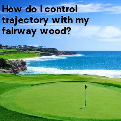 How do I control trajectory with my fairway wood How do I control trajectory with my fairway wood
