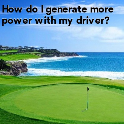 How do I generate more power with my driver How do I generate more power with my driver