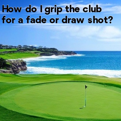 How do I grip the club for a fade or draw shot