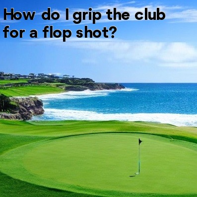 How do I grip the club for a flop shot