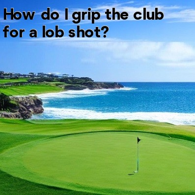 How do I grip the club for a lob shot How do I grip the club for a lob shot