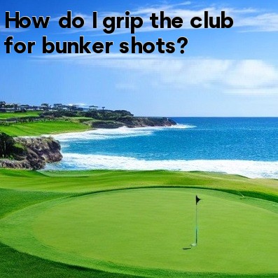 How do I grip the club for bunker shots How do I grip the club for bunker shots