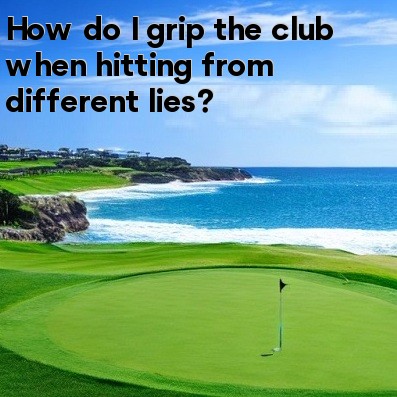 How do I grip the club when hitting from different lies How do I grip the club when hitting from different lies