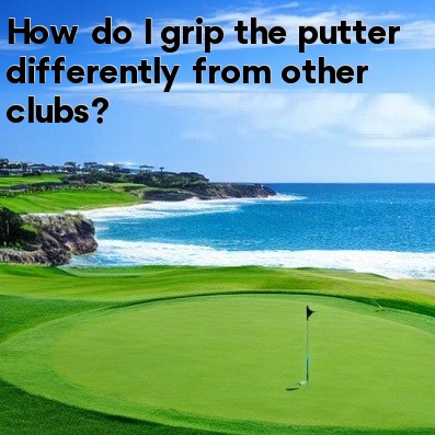How do I grip the putter differently from other clubs How do I grip the putter differently from other clubs