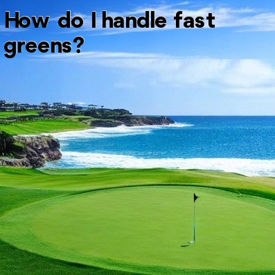 How do I handle fast greens How do I handle fast greens