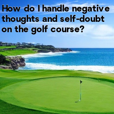 How do I handle negative thoughts and self-doubt on the golf course How do I handle negative thoughts and self-doubt on the golf course