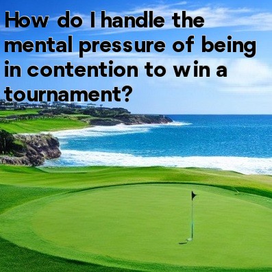 How do I handle the mental pressure of being in contention to win a tournament How do I handle the mental pressure of being in contention to win a tournament