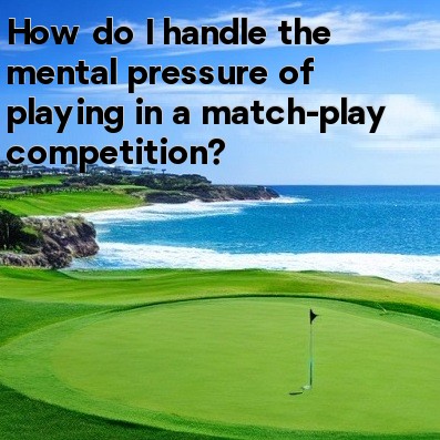 How do I handle the mental pressure of playing in a match-play competition How do I handle the mental pressure of playing in a match-play competition