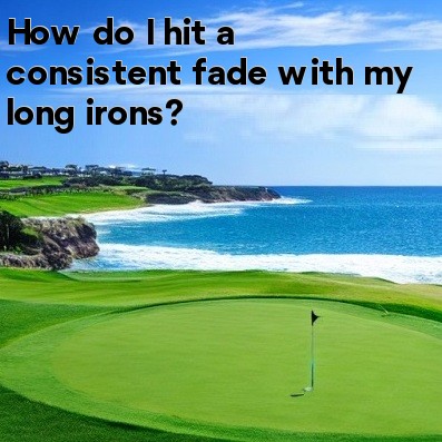 How do I hit a consistent fade with my long irons How do I hit a consistent fade with my long irons