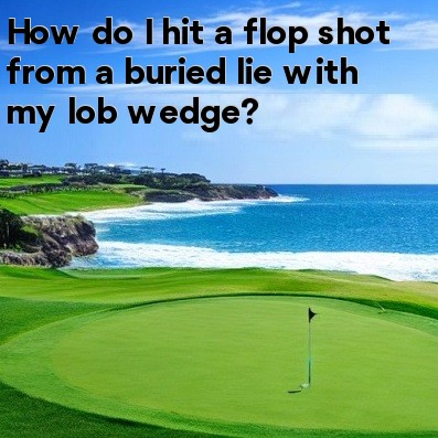 How do I hit a flop shot from a buried lie with my lob wedge How do I hit a flop shot from a buried lie with my lob wedge