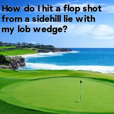 How do I hit a flop shot from a sidehill lie with my lob wedge How do I hit a flop shot from a sidehill lie with my lob wedge