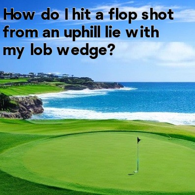 How do I hit a flop shot from an uphill lie with my lob wedge How do I hit a flop shot from an uphill lie with my lob wedge