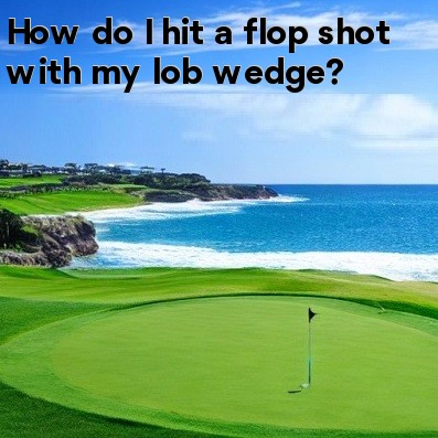 How do I hit a flop shot with my lob wedge How do I hit a flop shot with my lob wedge
