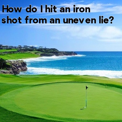 How do I hit an iron shot from an uneven lie How do I hit an iron shot from an uneven lie