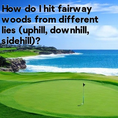 How do I hit fairway woods from different lies (uphill, downhill, sidehill) How do I hit fairway woods from different lies (uphill, downhill, sidehill)